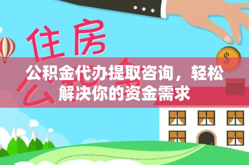 乐山公积金代办提取咨询，轻松解决你的资金需求