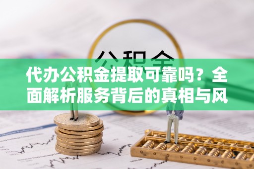 乐山代办公积金提取可靠吗？全面解析服务背后的真相与风险