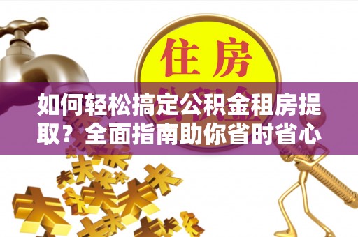 乐山如何轻松搞定公积金租房提取？全面指南助你省时省心