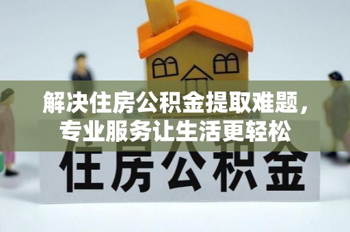乐山解决住房公积金提取难题，专业服务让生活更轻松
