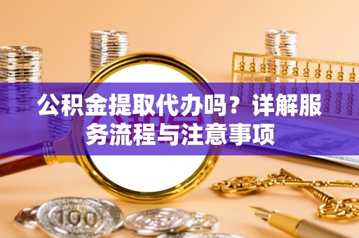 乐山公积金提取代办吗？详解服务流程与注意事项