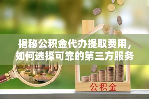 乐山揭秘公积金代办提取费用，如何选择可靠的第三方服务