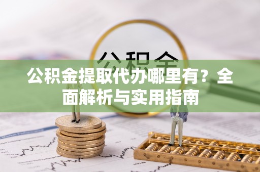 乐山公积金提取代办哪里有？全面解析与实用指南