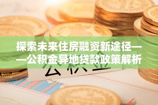 乐山探索未来住房融资新途径——公积金异地贷款政策解析与实践
