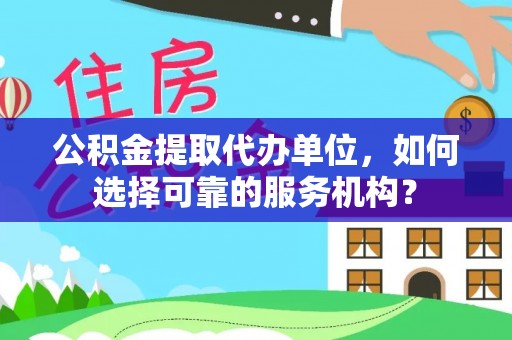 乐山公积金提取代办单位，如何选择可靠的服务机构？