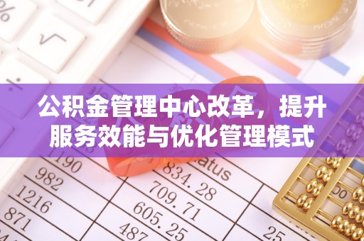 乐山公积金管理中心改革，提升服务效能与优化管理模式