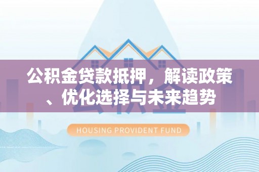 乐山公积金贷款抵押，解读政策、优化选择与未来趋势