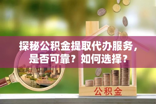 乐山探秘公积金提取代办服务，是否可靠？如何选择？
