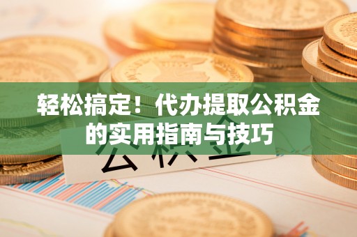 乐山轻松搞定！代办提取公积金的实用指南与技巧