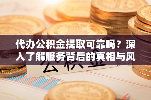 乐山代办公积金提取可靠吗？深入了解服务背后的真相与风险