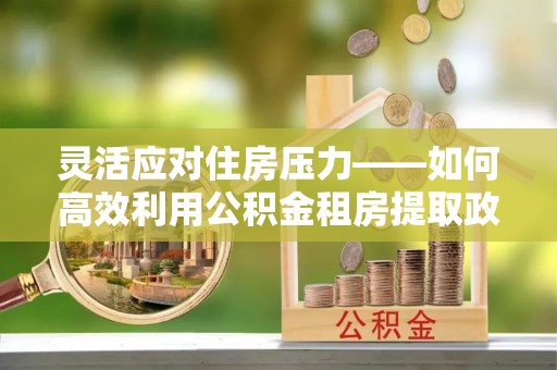 乐山灵活应对住房压力——如何高效利用公积金租房提取政策