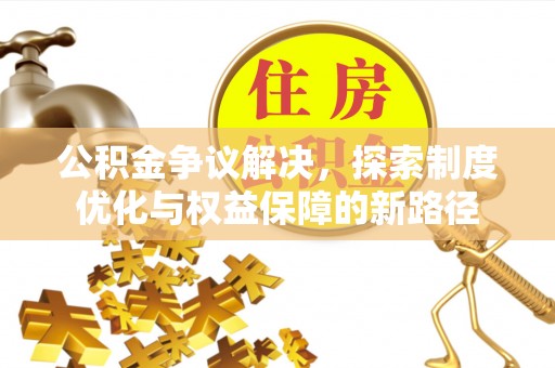 乐山公积金争议解决，探索制度优化与权益保障的新路径