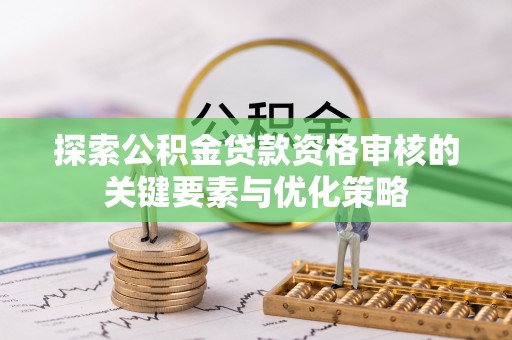 乐山探索公积金贷款资格审核的关键要素与优化策略