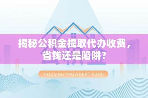 乐山揭秘公积金提取代办收费，省钱还是陷阱？