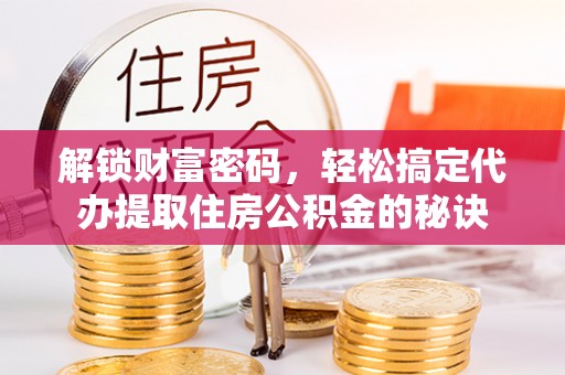 乐山解锁财富密码，轻松搞定代办提取住房公积金的秘诀