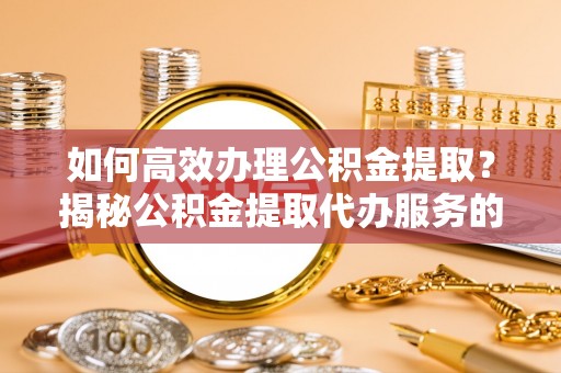 乐山如何高效办理公积金提取？揭秘公积金提取代办服务的优势与注意事项