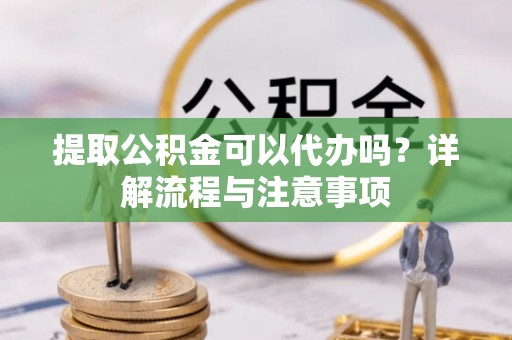 乐山提取公积金可以代办吗？详解流程与注意事项