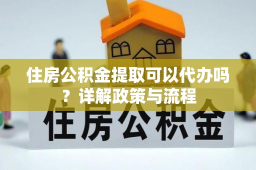 乐山住房公积金提取可以代办吗？详解政策与流程