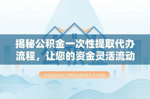 乐山揭秘公积金一次性提取代办流程，让您的资金灵活流动