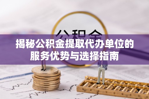 乐山揭秘公积金提取代办单位的服务优势与选择指南