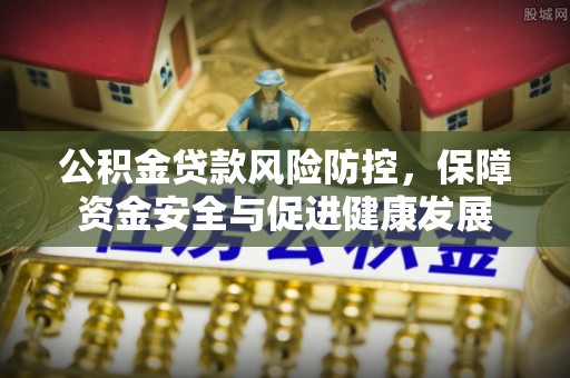 乐山公积金贷款风险防控，保障资金安全与促进健康发展