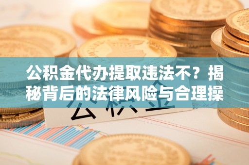 乐山公积金代办提取违法不？揭秘背后的法律风险与合理操作