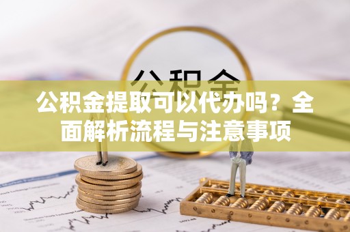 乐山公积金提取可以代办吗？全面解析流程与注意事项