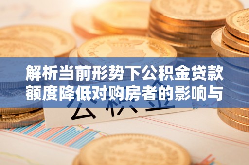 乐山解析当前形势下公积金贷款额度降低对购房者的影响与应对策略