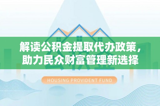乐山解读公积金提取代办政策，助力民众财富管理新选择
