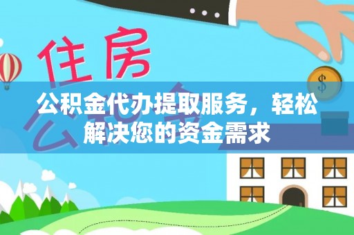 乐山公积金代办提取服务，轻松解决您的资金需求