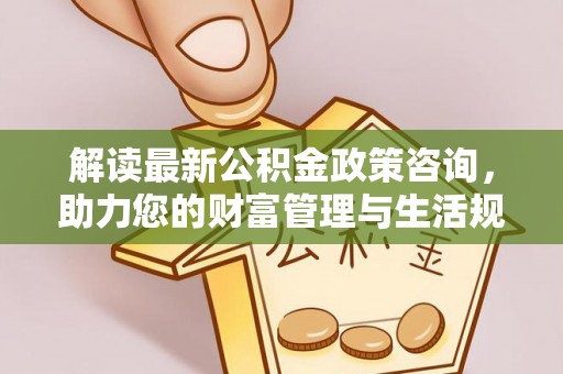 乐山解读最新公积金政策咨询，助力您的财富管理与生活规划
