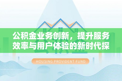 乐山公积金业务创新，提升服务效率与用户体验的新时代探索