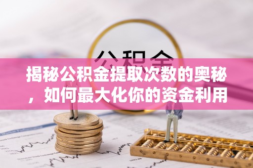 乐山揭秘公积金提取次数的奥秘，如何最大化你的资金利用？