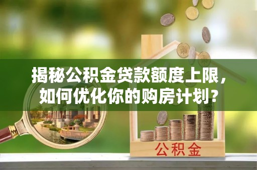 乐山揭秘公积金贷款额度上限，如何优化你的购房计划？