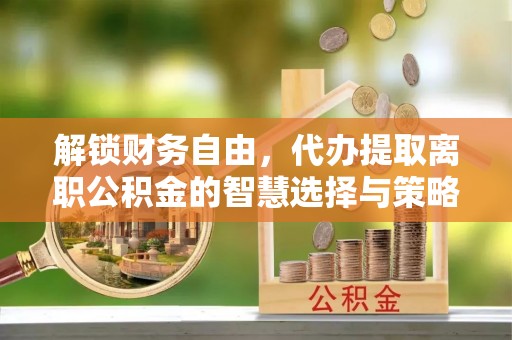 乐山解锁财务自由，代办提取离职公积金的智慧选择与策略