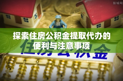 乐山探索住房公积金提取代办的便利与注意事项