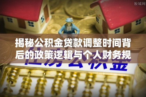 乐山揭秘公积金贷款调整时间背后的政策逻辑与个人财务规划