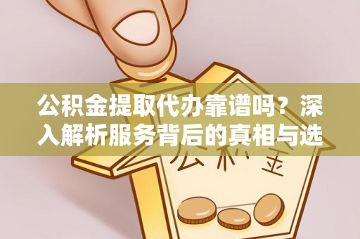 乐山公积金提取代办靠谱吗？深入解析服务背后的真相与选择指南