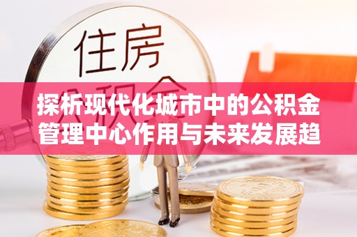 乐山探析现代化城市中的公积金管理中心作用与未来发展趋势