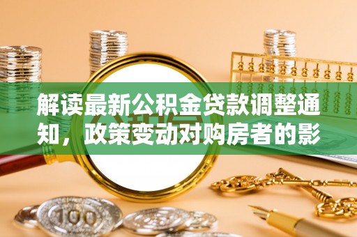 乐山解读最新公积金贷款调整通知，政策变动对购房者的影响