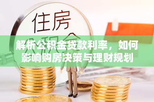 乐山解析公积金贷款利率，如何影响购房决策与理财规划