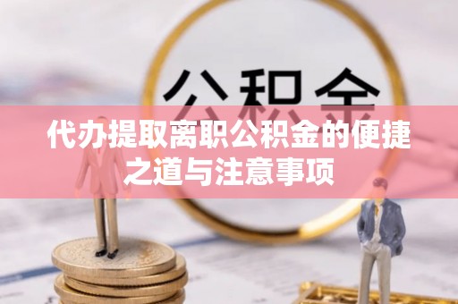 乐山代办提取离职公积金的便捷之道与注意事项