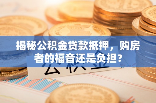 乐山揭秘公积金贷款抵押，购房者的福音还是负担？