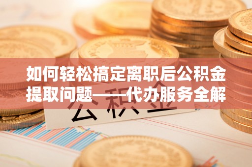 乐山如何轻松搞定离职后公积金提取问题——代办服务全解析