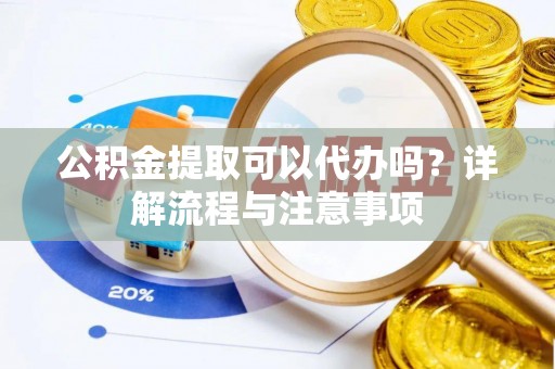 乐山公积金提取可以代办吗？详解流程与注意事项