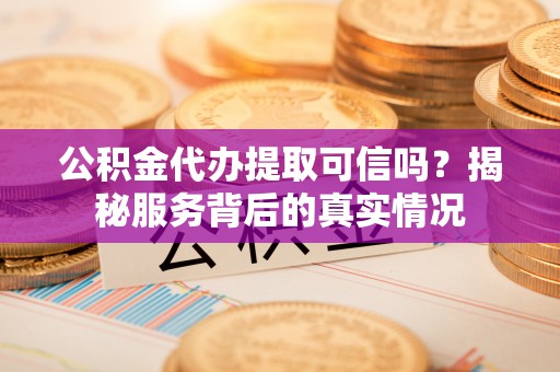 乐山公积金代办提取可信吗？揭秘服务背后的真实情况