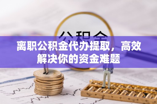 乐山离职公积金代办提取，高效解决你的资金难题