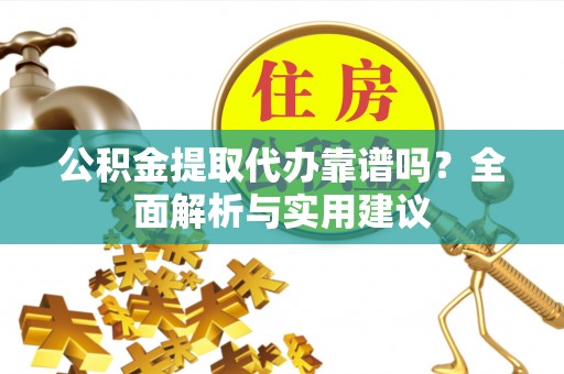 乐山公积金提取代办靠谱吗？全面解析与实用建议