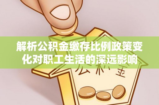 乐山解析公积金缴存比例政策变化对职工生活的深远影响