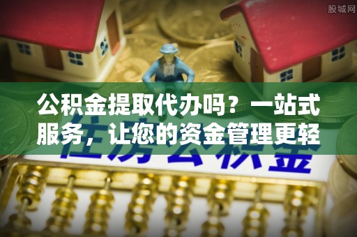 乐山公积金提取代办吗？一站式服务，让您的资金管理更轻松